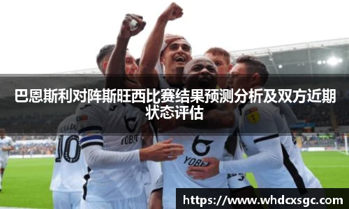 巴恩斯利对阵斯旺西比赛结果预测分析及双方近期状态评估