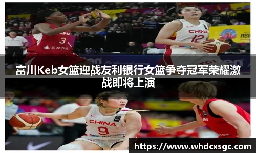 富川Keb女篮迎战友利银行女篮争夺冠军荣耀激战即将上演