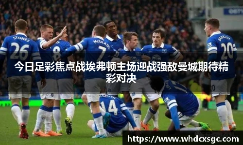 今日足彩焦点战埃弗顿主场迎战强敌曼城期待精彩对决