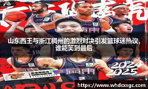 山东西王与浙江稠州的激烈对决引发篮球迷热议，谁能笑到最后